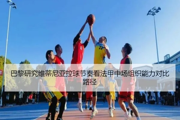 巴黎研究维蒂尼亚控球节奏看法甲中场组织能力对比路径 | kaiyun