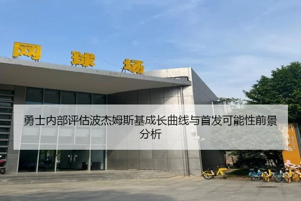 勇士内部评估波杰姆斯基成长曲线与首发可能性前景分析
