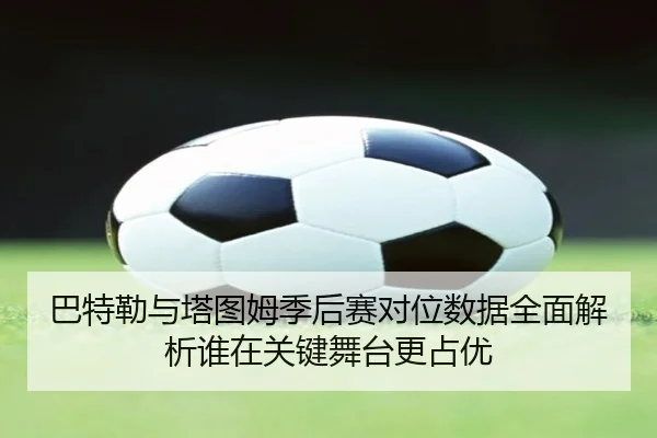 巴特勒与塔图姆季后赛对位数据全面解析谁在关键舞台更占优 | kaiyun