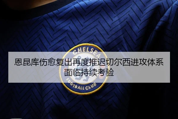 恩昆库伤愈复出再度推迟切尔西进攻体系面临持续考验 | kaiyun
