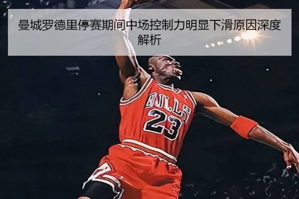 曼城罗德里停赛期间中场控制力明显下滑原因深度解析 | kaiyun