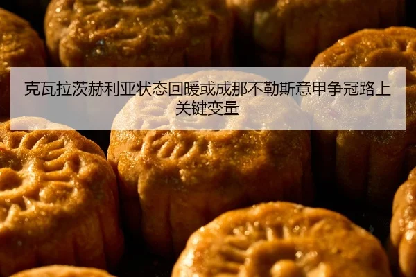 克瓦拉茨赫利亚状态回暖或成那不勒斯意甲争冠路上关键变量 | kaiyun