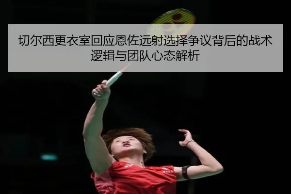 切尔西更衣室回应恩佐远射选择争议背后的战术逻辑与团队心态解析 | kaiyun