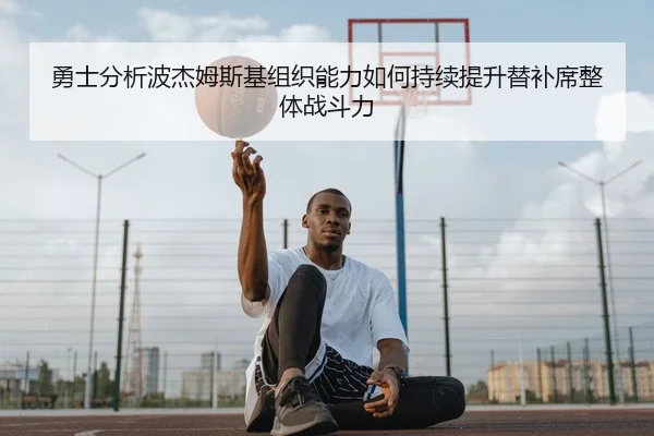 勇士分析波杰姆斯基组织能力如何持续提升替补席整体战斗力 | kaiyun