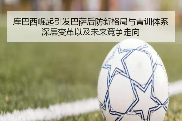 库巴西崛起引发巴萨后防新格局与青训体系深层变革以及未来竞争走向 | kaiyun