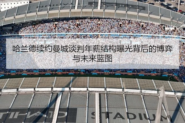 哈兰德续约曼城谈判年薪结构曝光背后的博弈与未来蓝图