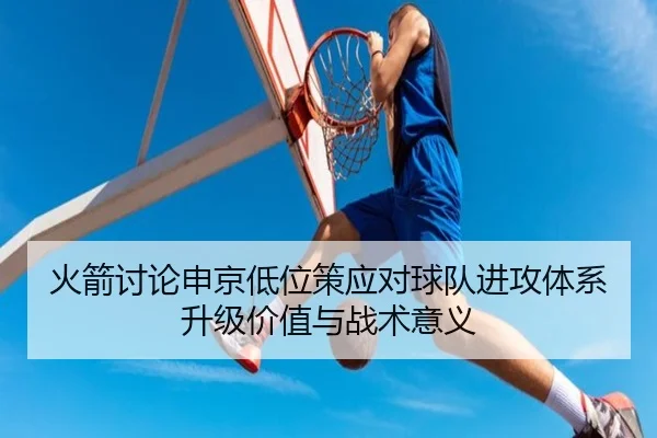 火箭讨论申京低位策应对球队进攻体系升级价值与战术意义 - kaiyun