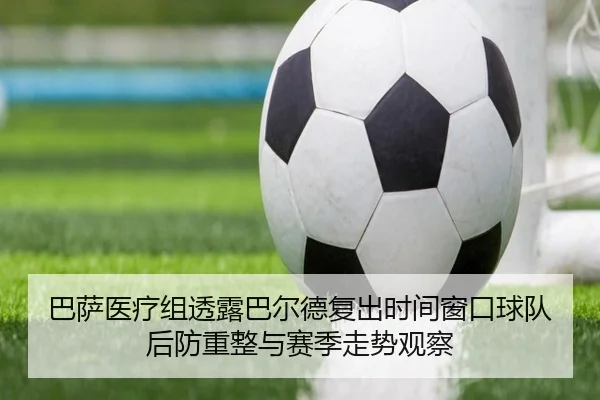 巴萨医疗组透露巴尔德复出时间窗口球队后防重整与赛季走势观察 | kaiyun