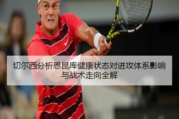 切尔西分析恩昆库健康状态对进攻体系影响与战术走向全解 | kaiyun