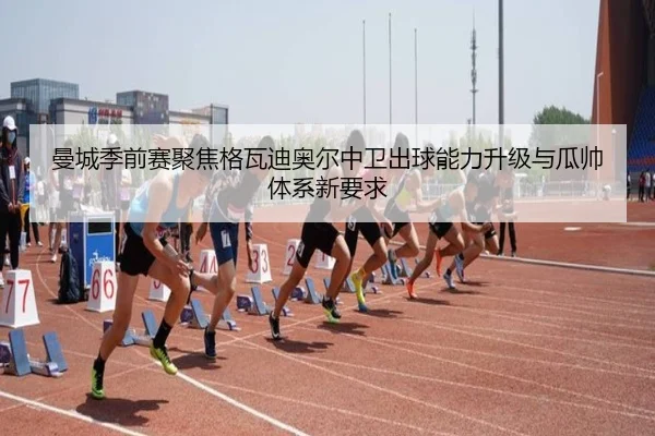 曼城季前赛聚焦格瓦迪奥尔中卫出球能力升级与瓜帅体系新要求 | kaiyun