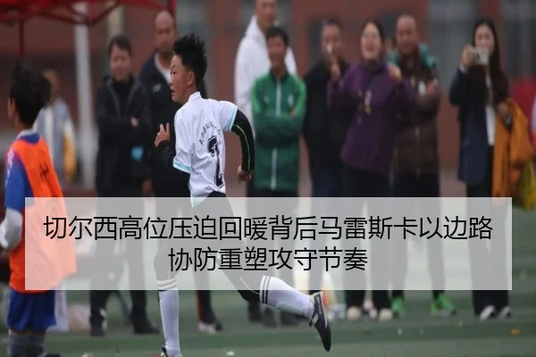 切尔西高位压迫回暖背后马雷斯卡以边路协防重塑攻守节奏（kaiyun）